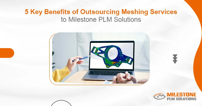 5 Key Benefits of Outsourcing Meshing Services to Milestone PLM Solutions